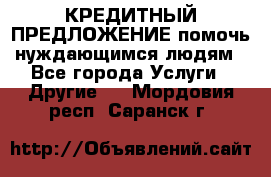 КРЕДИТНЫЙ ПРЕДЛОЖЕНИЕ помочь нуждающимся людям - Все города Услуги » Другие   . Мордовия респ.,Саранск г.